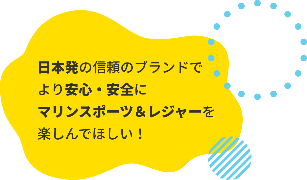日本発の信頼のブランドでより安心・安全にマリンスポーツ＆レジャーを楽しんでほしい！